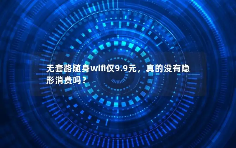 无套路随身wifi仅9.9元，真的没有隐形消费吗？