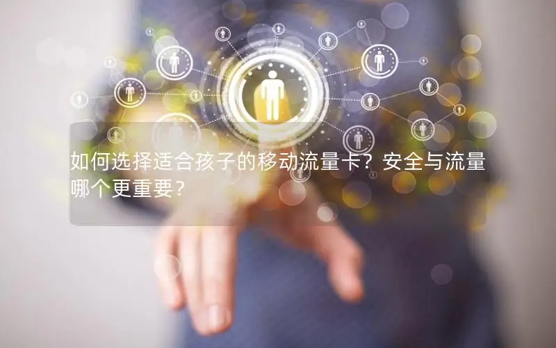 如何选择适合孩子的移动流量卡？安全与流量哪个更重要？