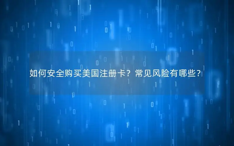 如何安全购买美国注册卡？常见风险有哪些？