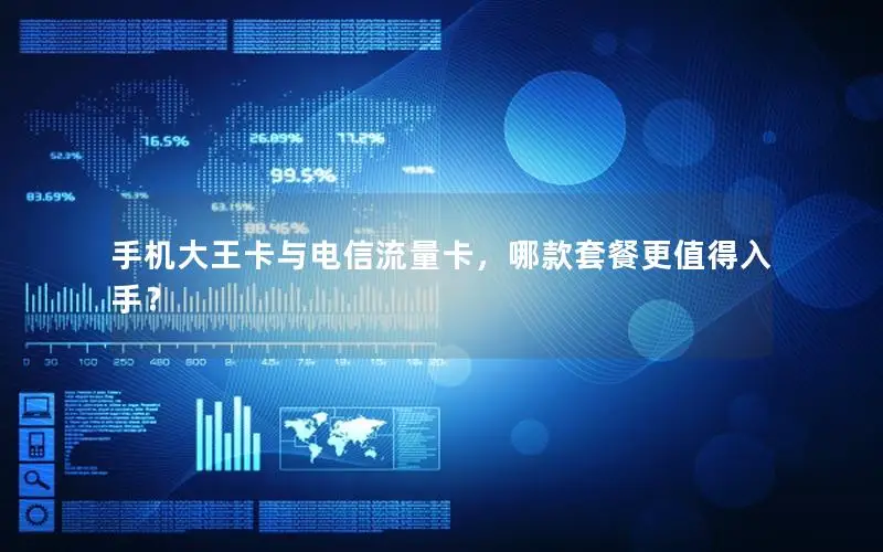 手机大王卡与电信流量卡，哪款套餐更值得入手？