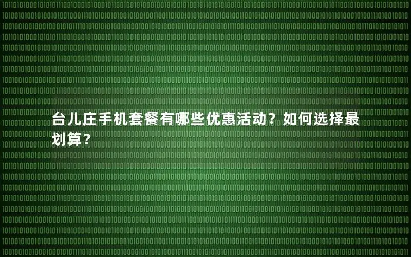 台儿庄手机套餐有哪些优惠活动？如何选择最划算？