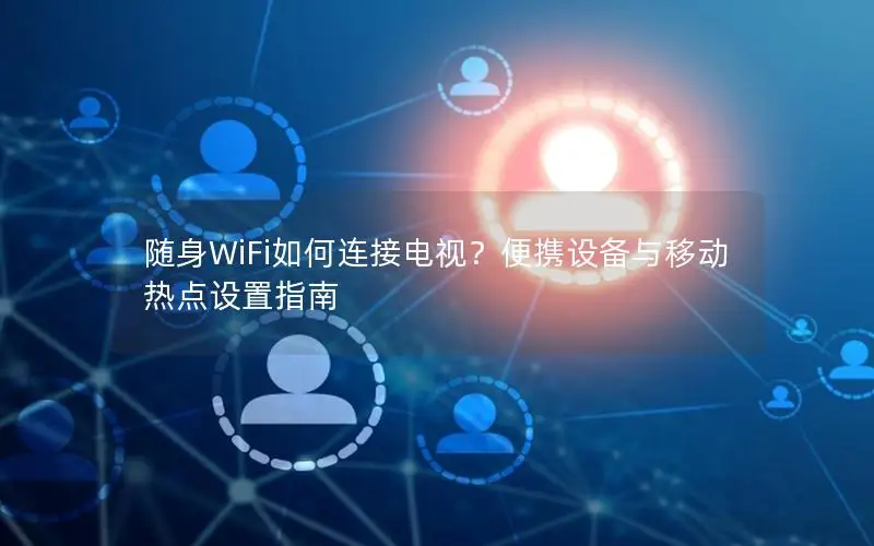 随身WiFi如何连接电视？便携设备与移动热点设置指南