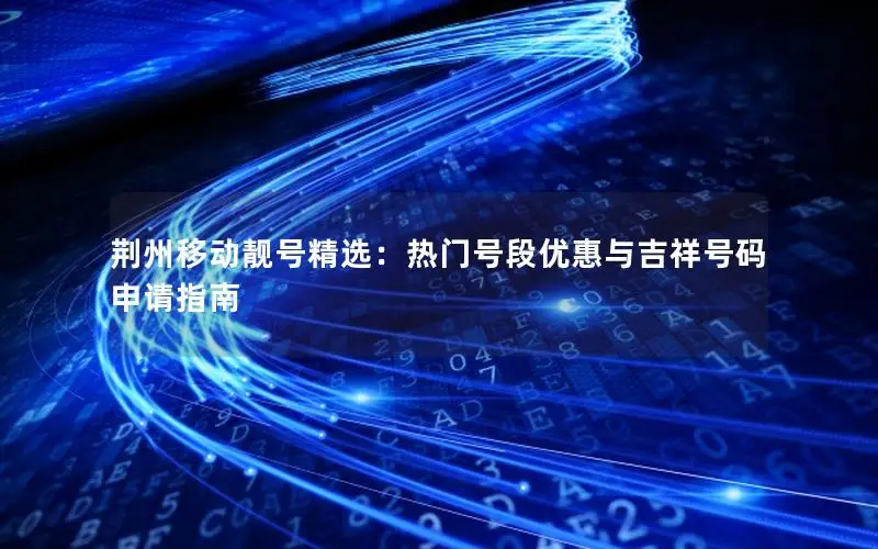 荆州移动靓号精选：热门号段优惠与吉祥号码申请指南