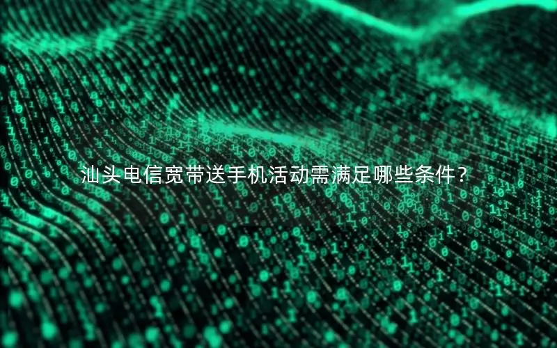汕头电信宽带送手机活动需满足哪些条件？