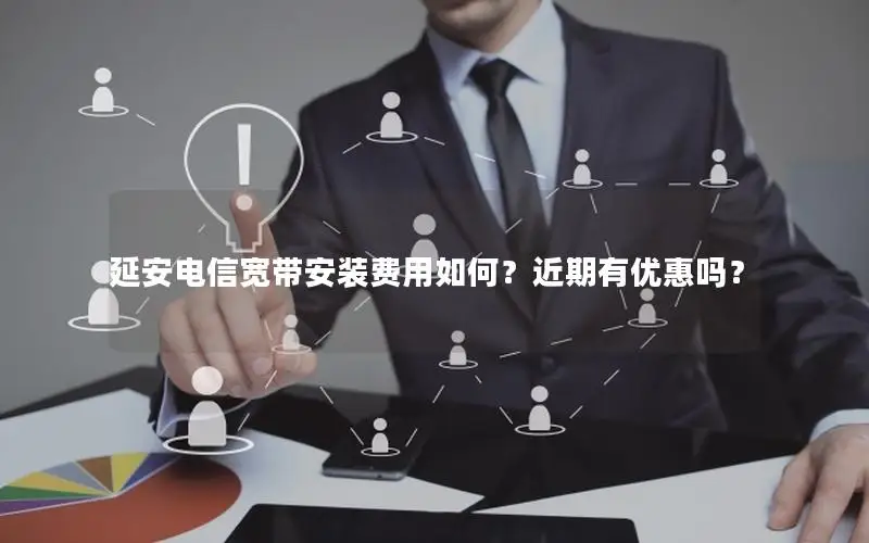 延安电信宽带安装费用如何？近期有优惠吗？