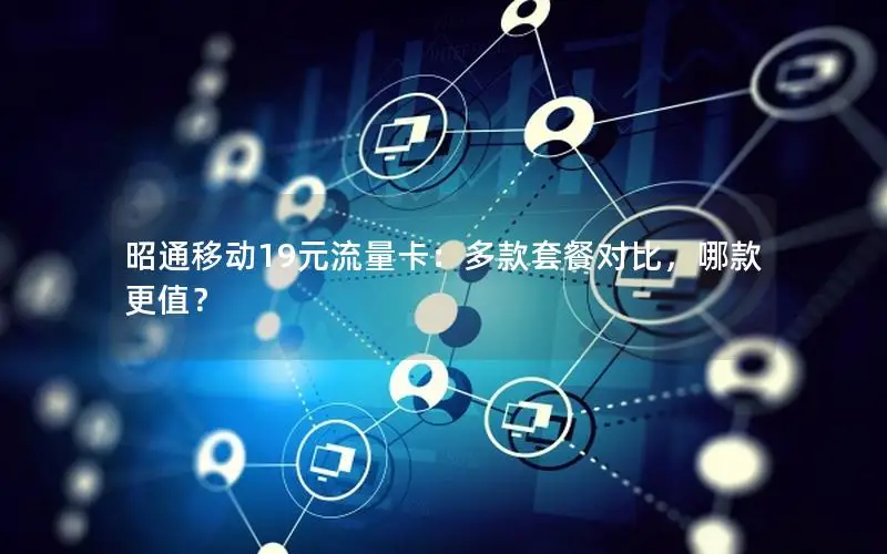 昭通移动19元流量卡：多款套餐对比，哪款更值？