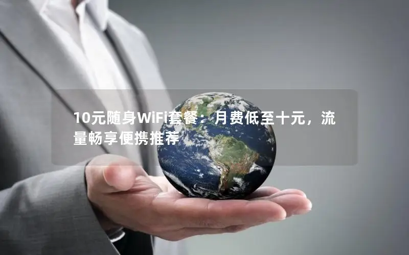10元随身WiFi套餐：月费低至十元，流量畅享便携推荐