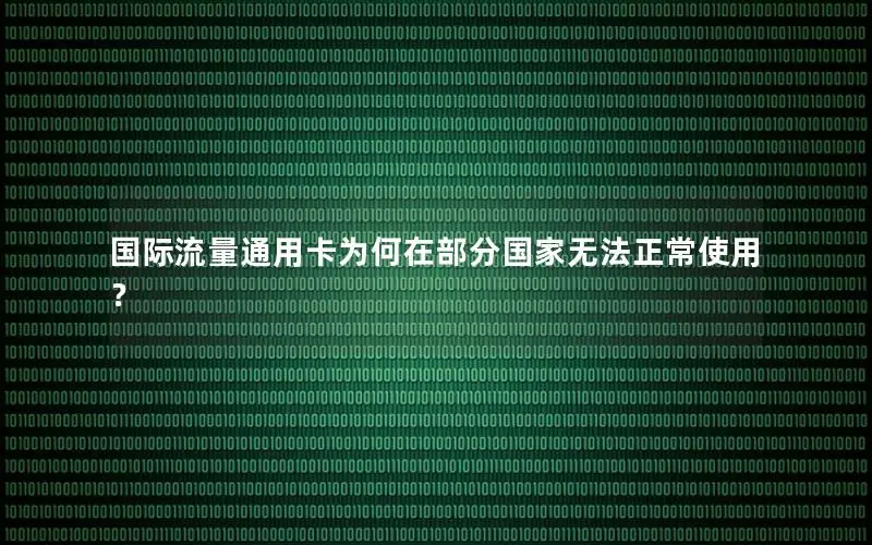 国际流量通用卡为何在部分国家无法正常使用？