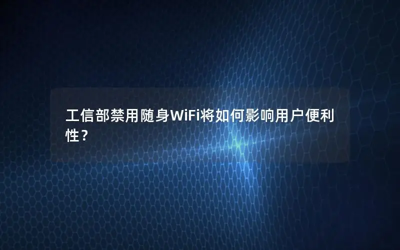 工信部禁用随身WiFi将如何影响用户便利性？
