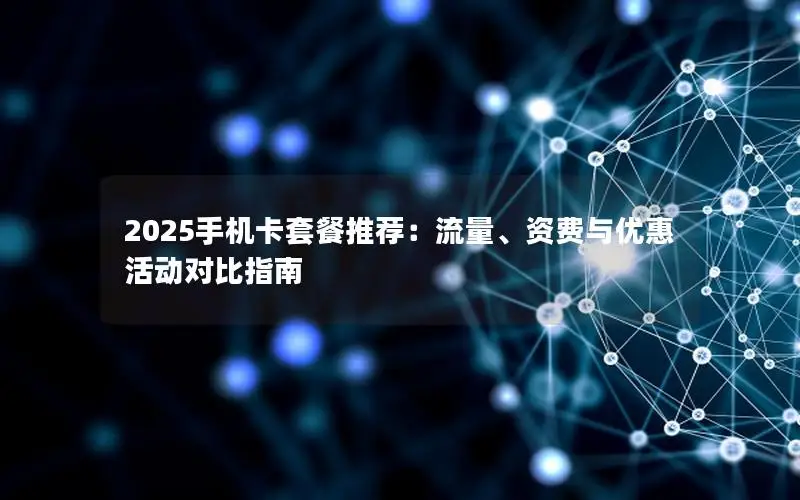 2025手机卡套餐推荐：流量、资费与优惠活动对比指南