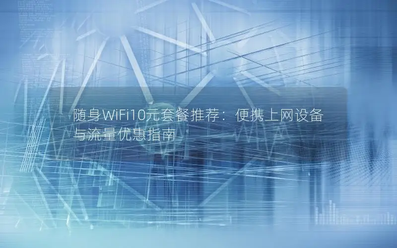 随身WiFi10元套餐推荐：便携上网设备与流量优惠指南