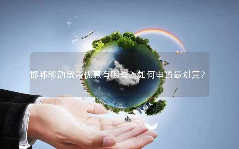 邯郸移动宽带优惠有哪些？如何申请最划算？