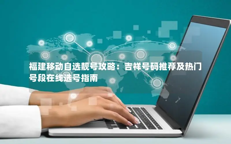 福建移动自选靓号攻略：吉祥号码推荐及热门号段在线选号指南