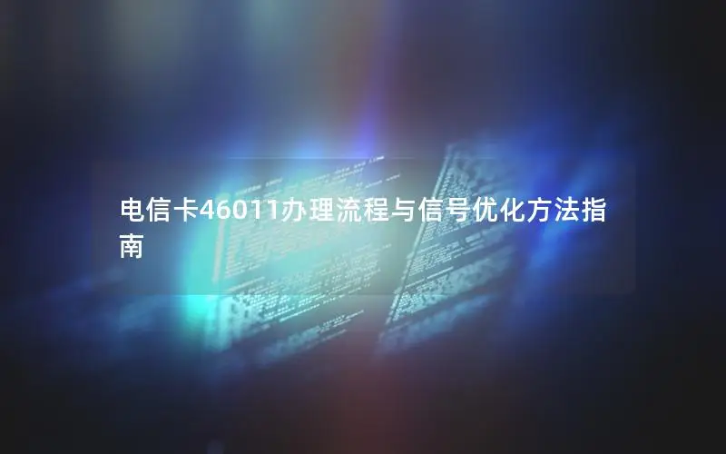 电信卡46011办理流程与信号优化方法指南