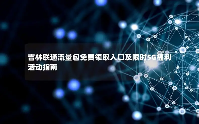 吉林联通流量包免费领取入口及限时5G福利活动指南