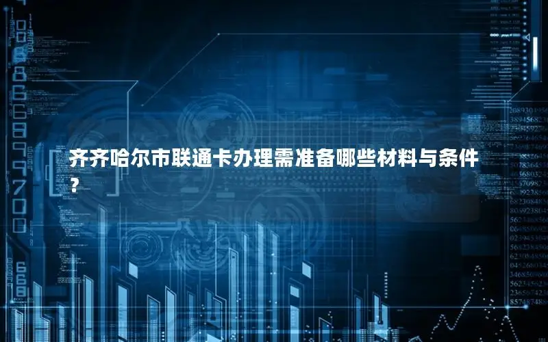 齐齐哈尔市联通卡办理需准备哪些材料与条件？