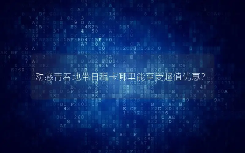 动感青春地带日租卡哪里能享受超值优惠？