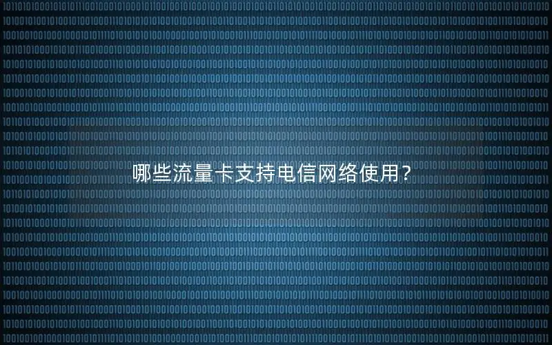 哪些流量卡支持电信网络使用？