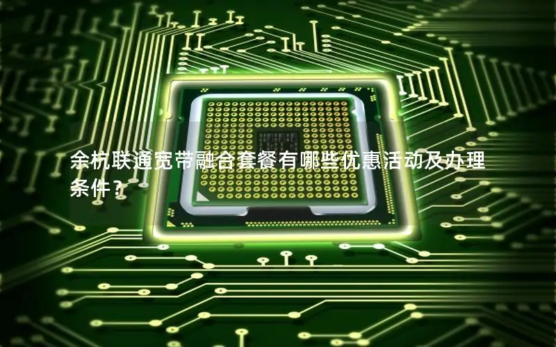 余杭联通宽带融合套餐有哪些优惠活动及办理条件？