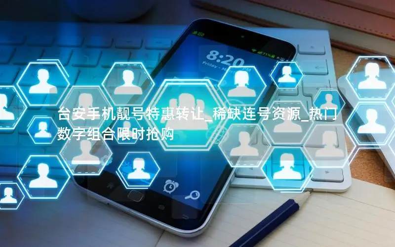 台安手机靓号特惠转让_稀缺连号资源_热门数字组合限时抢购