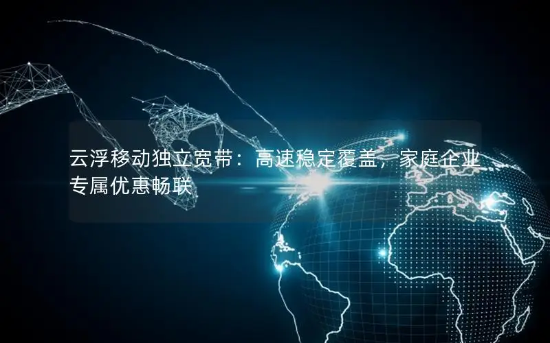 云浮移动独立宽带：高速稳定覆盖，家庭企业专属优惠畅联