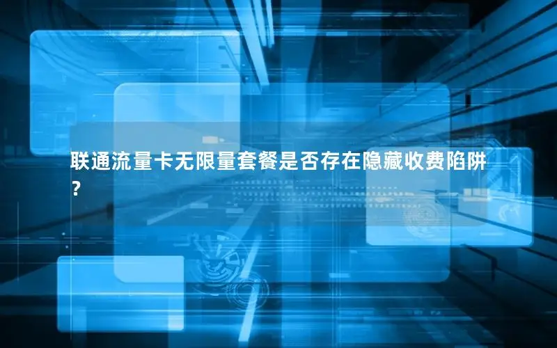 联通流量卡无限量套餐是否存在隐藏收费陷阱？
