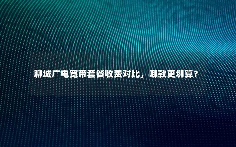 聊城广电宽带套餐收费对比，哪款更划算？