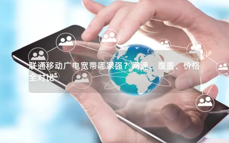联通移动广电宽带哪家强？网速、覆盖、价格全对比
