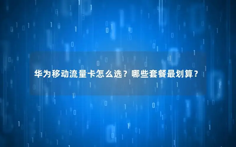 华为移动流量卡怎么选？哪些套餐最划算？