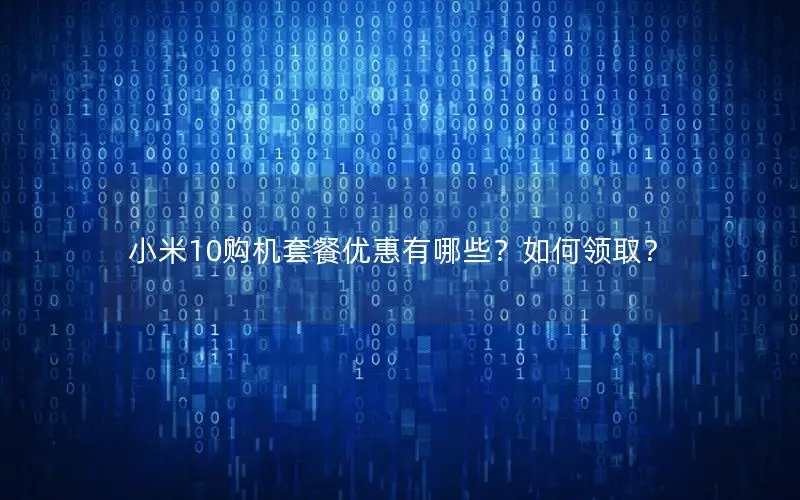 小米10购机套餐优惠有哪些？如何领取？