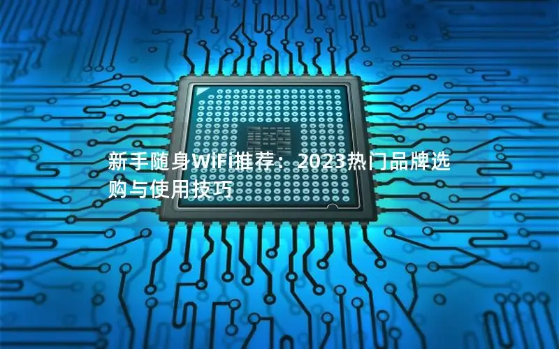 新手随身WiFi推荐：2023热门品牌选购与使用技巧