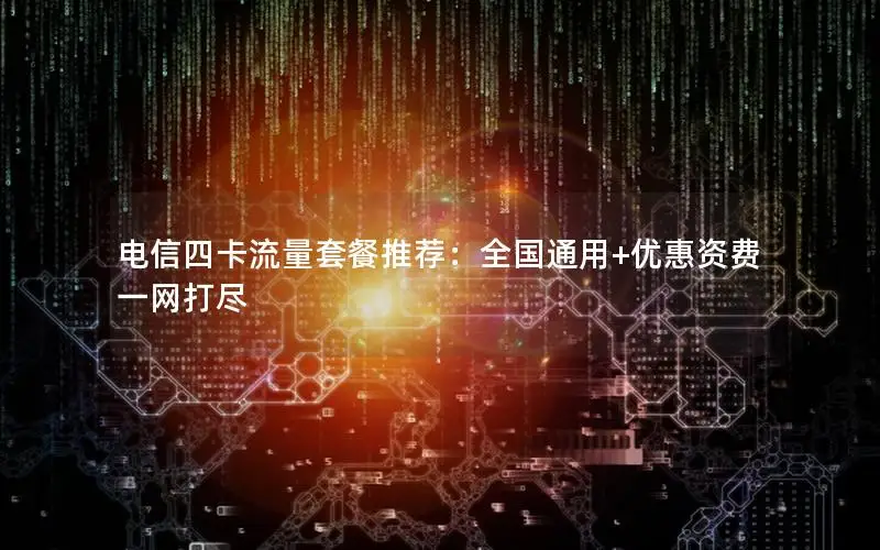 电信四卡流量套餐推荐：全国通用+优惠资费一网打尽
