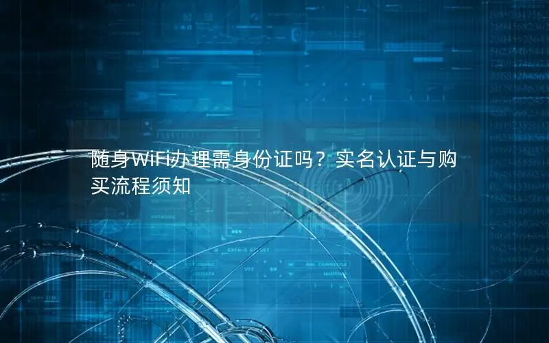 随身WiFi办理需身份证吗？实名认证与购买流程须知