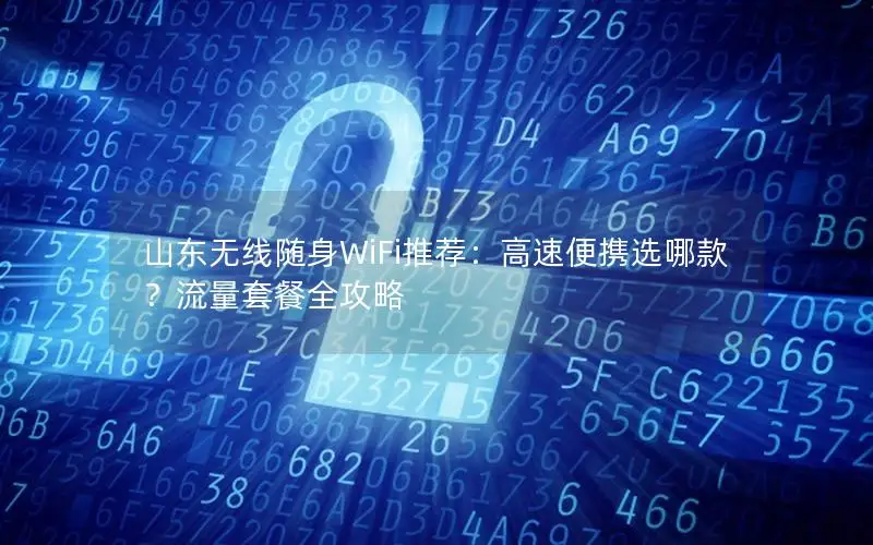 山东无线随身WiFi推荐：高速便携选哪款？流量套餐全攻略