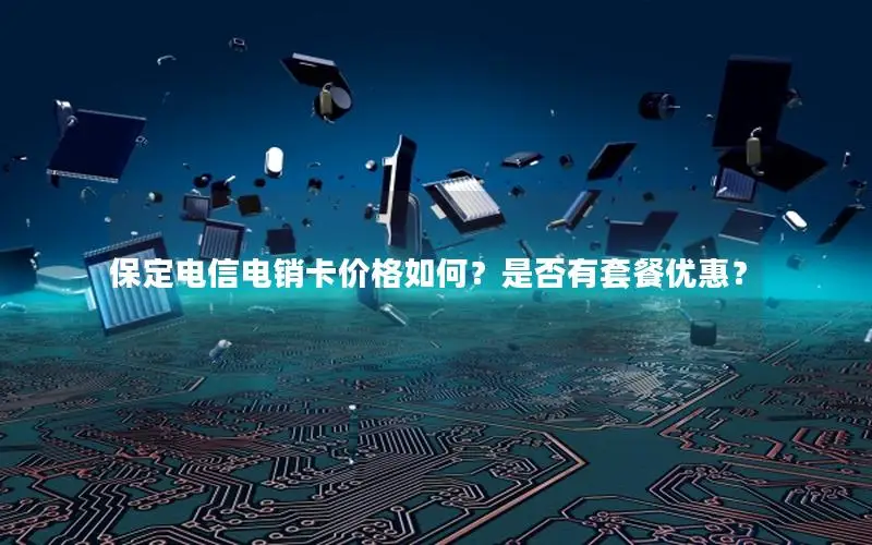 保定电信电销卡价格如何？是否有套餐优惠？