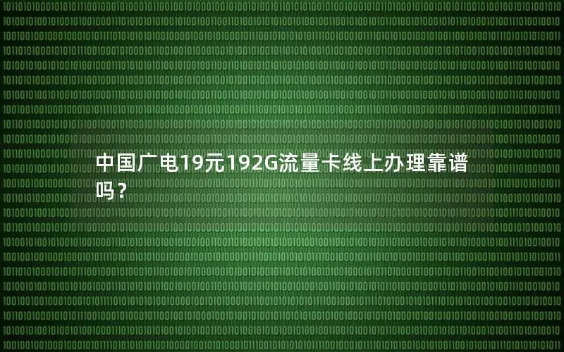 中国广电19元192G流量卡线上办理靠谱吗？