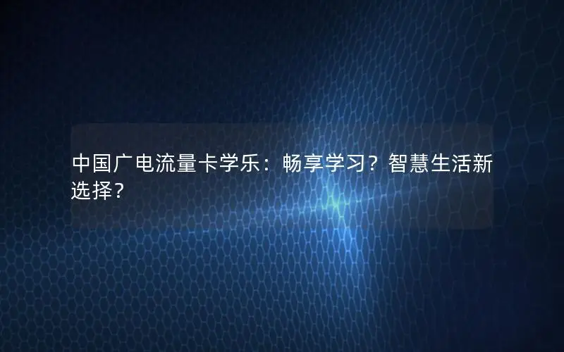 中国广电流量卡学乐：畅享学习？智慧生活新选择？