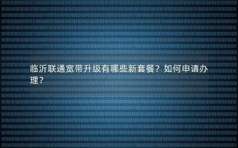 临沂联通宽带升级有哪些新套餐？如何申请办理？