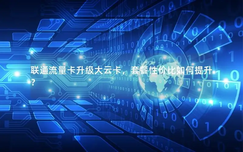 联通流量卡升级大云卡，套餐性价比如何提升？