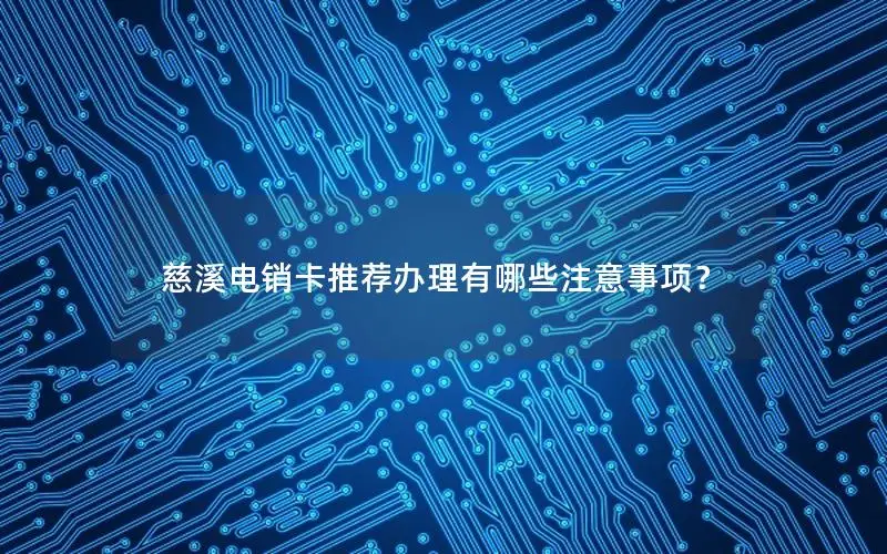 慈溪电销卡推荐办理有哪些注意事项？
