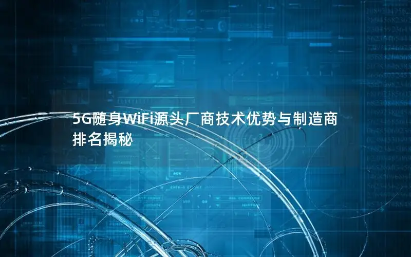 5G随身WiFi源头厂商技术优势与制造商排名揭秘