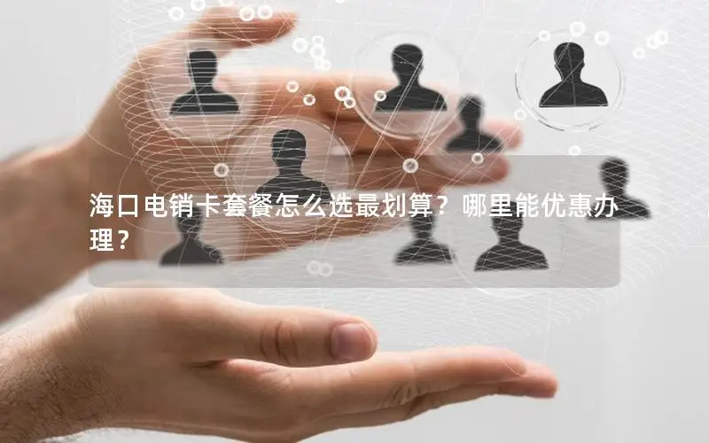 海口电销卡套餐怎么选最划算？哪里能优惠办理？