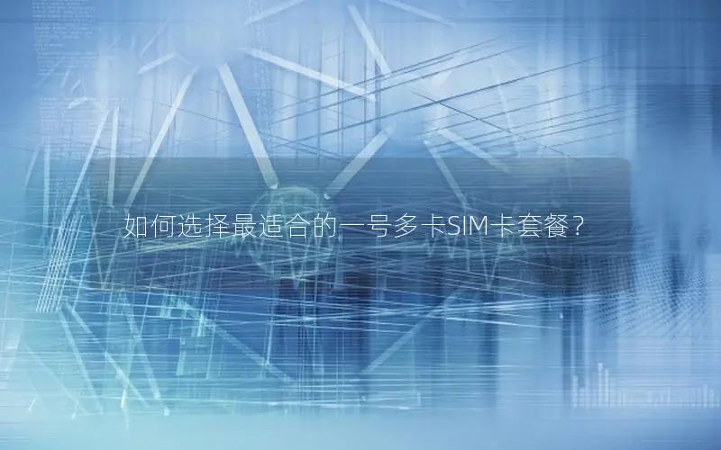 如何选择最适合的一号多卡SIM卡套餐？