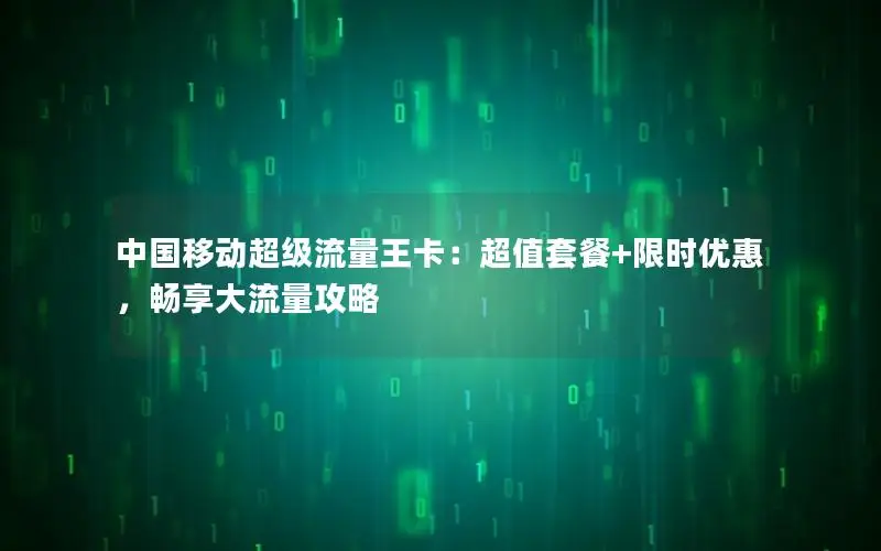 中国移动超级流量王卡：超值套餐+限时优惠，畅享大流量攻略