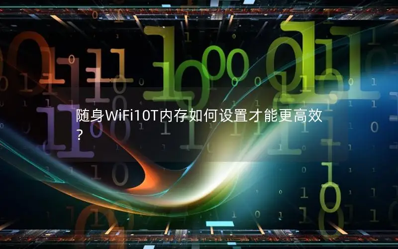 随身WiFi10T内存如何设置才能更高效？