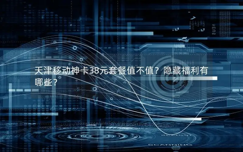天津移动神卡38元套餐值不值？隐藏福利有哪些？