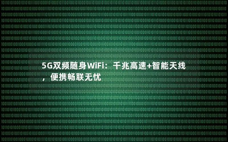 5G双频随身WiFi：千兆高速+智能天线，便携畅联无忧