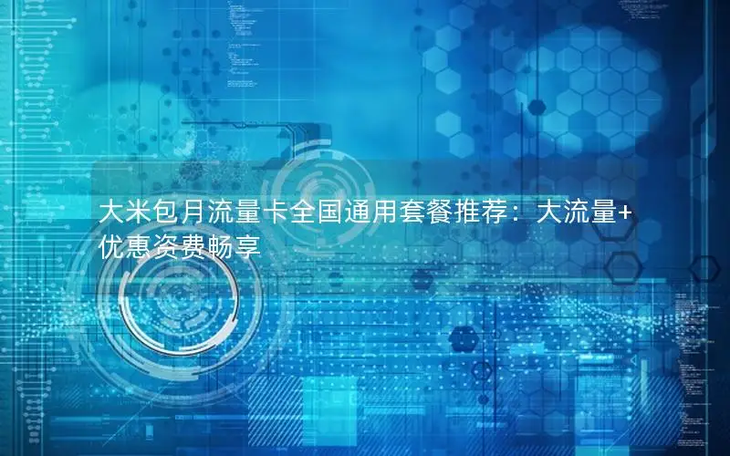 大米包月流量卡全国通用套餐推荐：大流量+优惠资费畅享