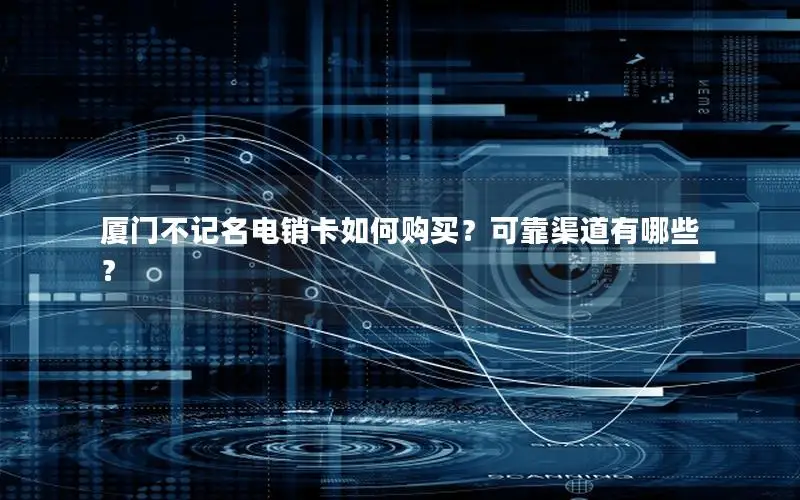 厦门不记名电销卡如何购买？可靠渠道有哪些？