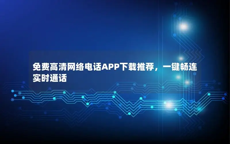免费高清网络电话APP下载推荐，一键畅连实时通话